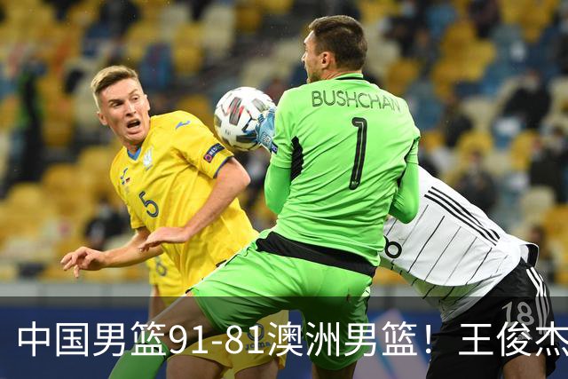 中国男篮91-81澳洲男篮！王俊杰23分全场最佳，高诗岩表现拉胯